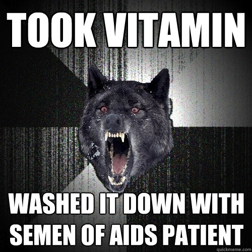 took vitamin  washed it down with semen of aids patient  Insanity Wolf