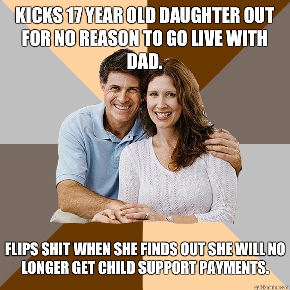 Kicks 17 year old daughter out for no reason to go live with dad. Flips shit when she finds out she will no longer get child support payments.  Scumbag Parents