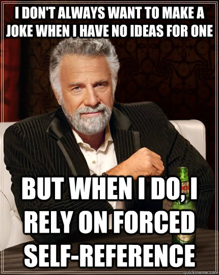 I don't always want to make a joke when I have no ideas for one but when I do, I rely on forced self-reference  The Most Interesting Man In The World