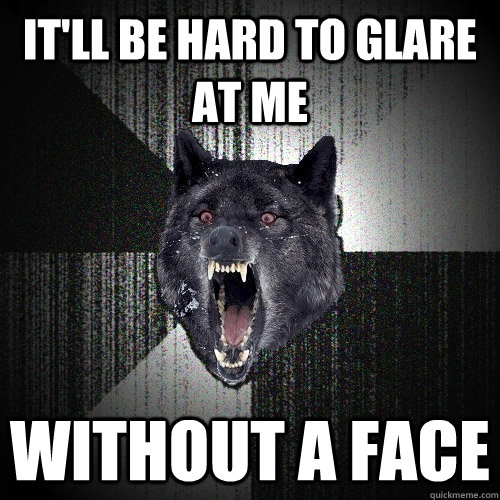 It'll be hard to glare at me without a face  Insanity Wolf