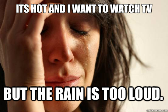 Its hot and I want to watch TV But the rain is too loud.  First World Problems