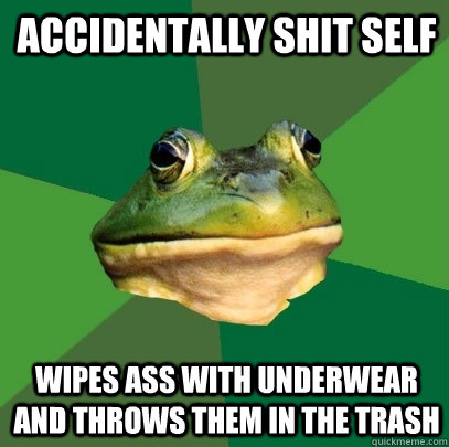 Accidentally shit self Wipes ass with underwear and throws them in the trash  Foul Bachelor Frog