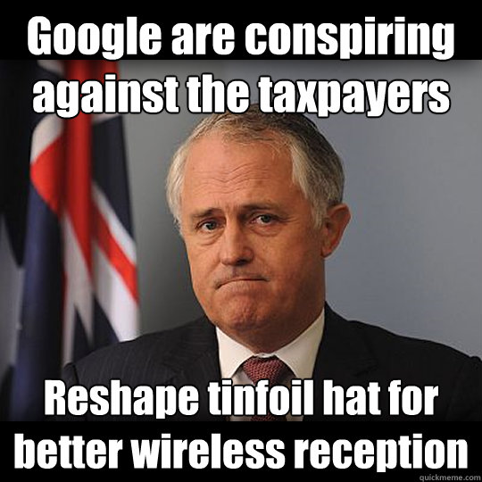 Google are conspiring against the taxpayers Reshape tinfoil hat for better wireless reception  Turnbull