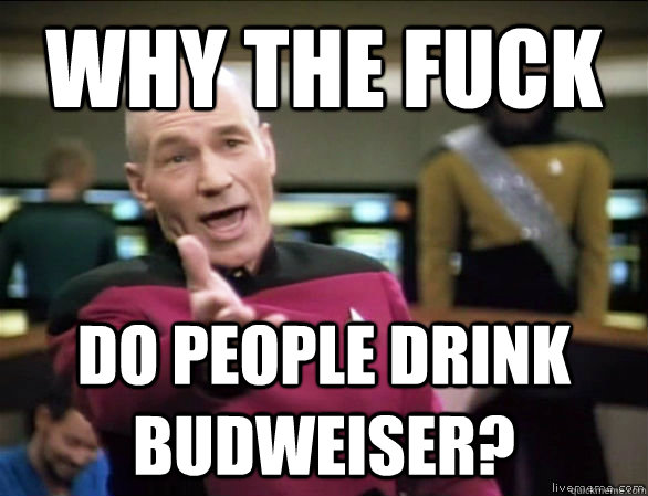 why the fuck do people drink budweiser?  Annoyed Picard HD
