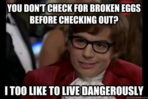 You don't check for broken eggs before checking out? i too like to live dangerously  Dangerously - Austin Powers