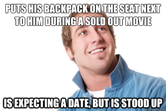 Puts his backpack on the seat next to him during a sold out movie Is expecting a date, but is stood up  Misunderstood D-Bag