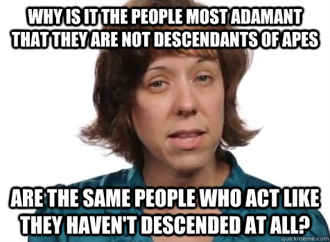 Why is it the people most adamant that they are not descendants of apes are the same people who act like they haven't descended at all? - Why is it the people most adamant that they are not descendants of apes are the same people who act like they haven't descended at all?  Creationist