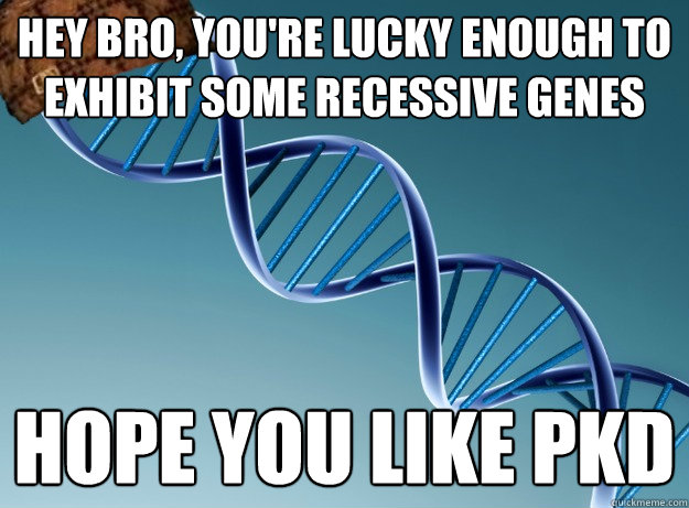 hey bro, you're lucky enough to exhibit some recessive genes hope you like PKD - hey bro, you're lucky enough to exhibit some recessive genes hope you like PKD  Scumbag Genetics