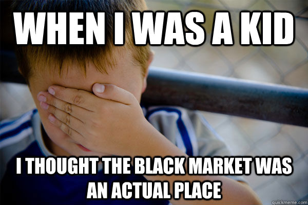 when i was a kid i thought the black market was an actual place - when i was a kid i thought the black market was an actual place  when i was a kid