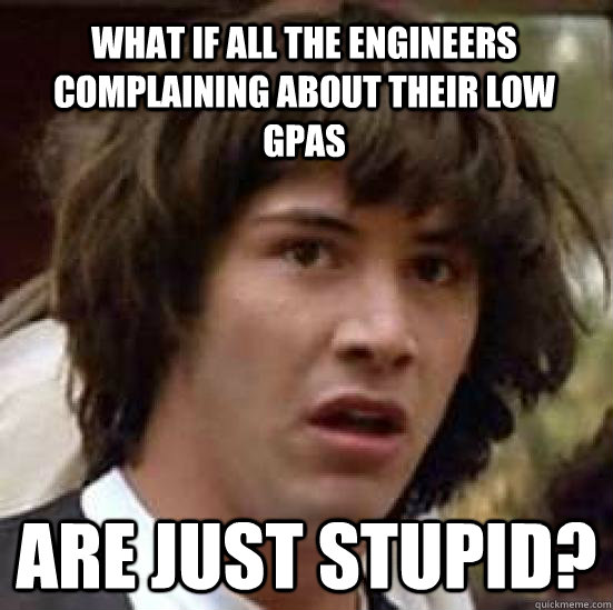 what if all the engineers complaining about their low GPAs are just stupid? - what if all the engineers complaining about their low GPAs are just stupid?  conspiracy keanu
