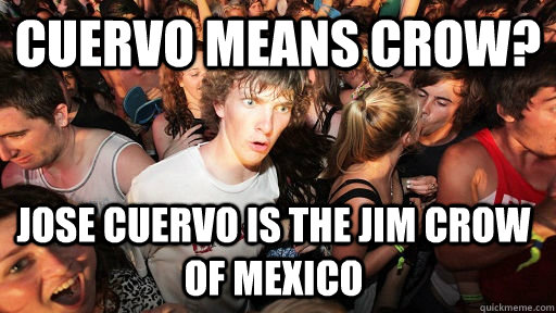Cuervo means crow? Jose Cuervo is the JIM CROW of Mexico  Sudden Clarity Clarence