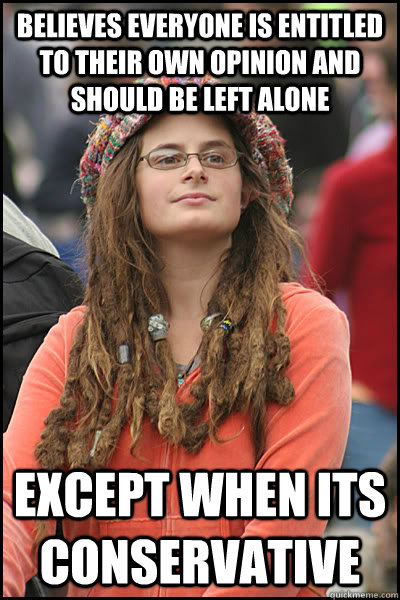 Believes everyone is entitled to their own opinion and should be left alone except when its conservative  College Liberal