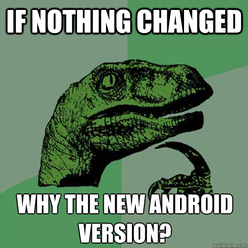 If nothing changed Why the new Android Version?  Philosoraptor