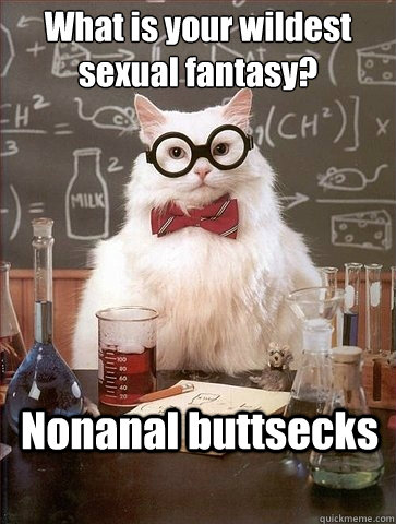 What is your wildest sexual fantasy? Nonanal buttsecks - What is your wildest sexual fantasy? Nonanal buttsecks  Chemistry Cat
