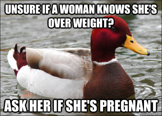 Unsure if a woman knows she's over weight? Ask her if she's pregnant  Malicious Advice Mallard