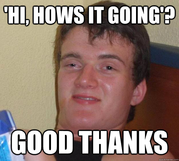 'Hi, hows it going'? Good thanks  10 Guy