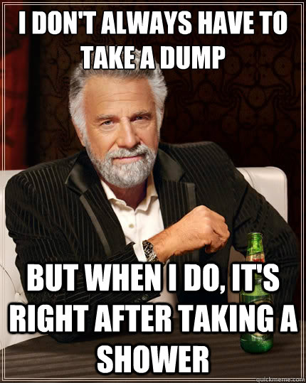 I don't always have to take a dump But when I do, it's right after taking a shower  The Most Interesting Man In The World