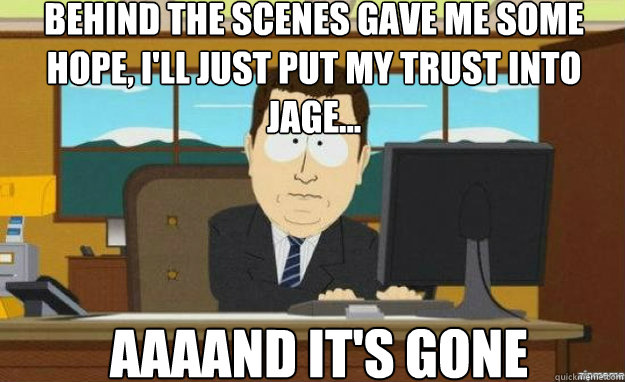 Behind the scenes gave me some hope, I'll just put my trust into Jage... AAAAND IT'S gone  aaaand its gone