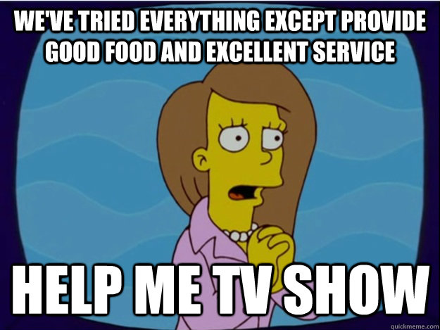 We've tried everything except provide good food and excellent service help me tv show - We've tried everything except provide good food and excellent service help me tv show  Simpsons Help Me TV Show