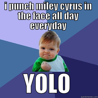 I PUNCH MILEY CYRUS IN THE FACE ALL DAY EVERYDAY YOLO Success Kid