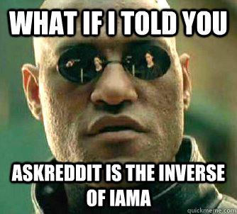 What if I told you AskReddit is the inverse of iama  Matrix Morpheus
