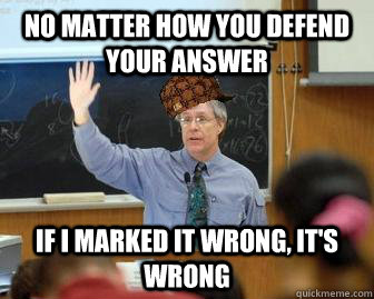 no matter how you defend your answer  If i marked it wrong, it's wrong - no matter how you defend your answer  If i marked it wrong, it's wrong  Scumbag Professor