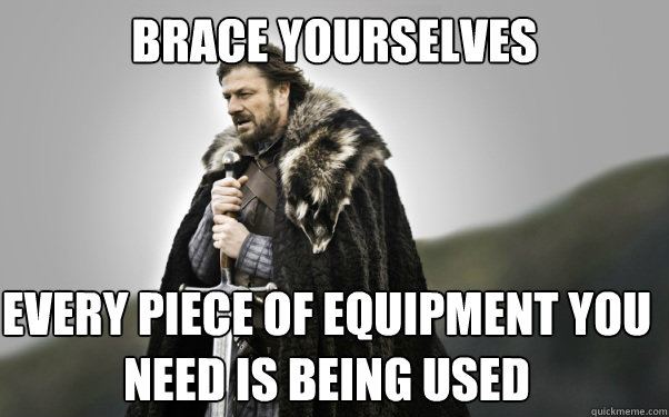 BRACE YOURSELVES EVERY PIECE OF EQUIPMENT YOU NEED IS BEING USED  Ned Stark