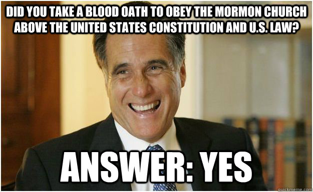 Did you take a blood oath to obey the Mormon Church above the United States Constitution and U.S. Law? Answer: Yes  Mitt Romney