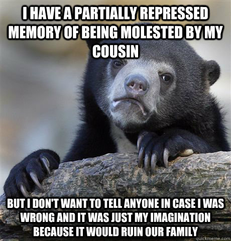 I have a partially repressed memory of being molested by my cousin But I don't want to tell anyone in case I was wrong and it was just my imagination because it would ruin our family - I have a partially repressed memory of being molested by my cousin But I don't want to tell anyone in case I was wrong and it was just my imagination because it would ruin our family  Confession Bear