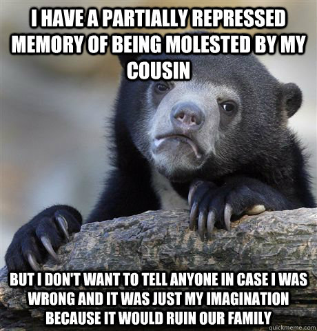 I have a partially repressed memory of being molested by my cousin But I don't want to tell anyone in case I was wrong and it was just my imagination because it would ruin our family  Confession Bear