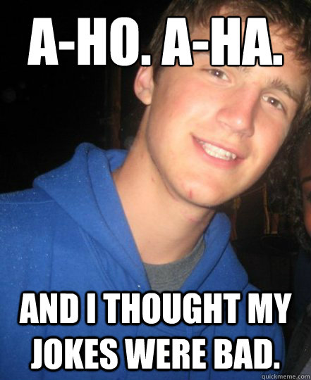 A-ho. A-ha. A-hee. And I thought My jokes were bad. - A-ho. A-ha. A-hee. And I thought My jokes were bad.  Vicious Vincent