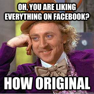 Oh, you are liking everything on facebook? how original  Condescending Wonka
