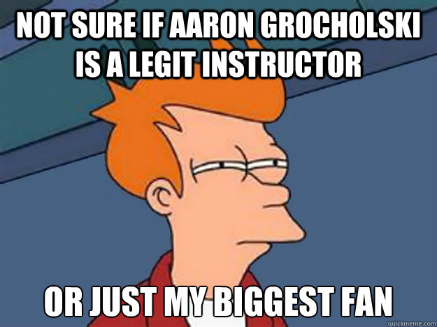 Not sure if Aaron Grocholski is a legit instructor Or just my biggest fan  Unsure Fry