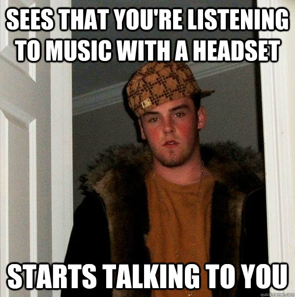 sees that you're listening to music with a headset Starts talking to you  Scumbag Steve