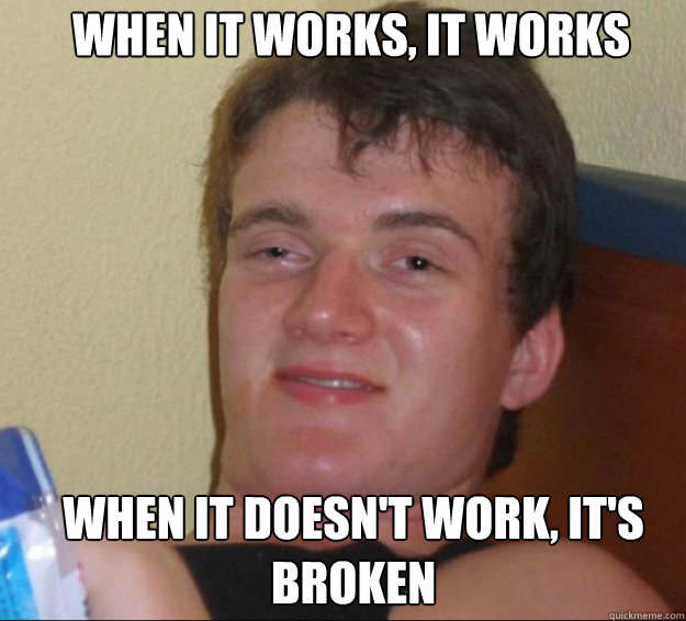 When it works, it works When it doesn't work, it's broken  10guy