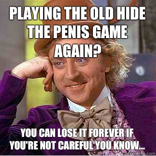 Playing the old hide the penis game again? You can lose it forever if you're not careful you know...  Condescending Wonka