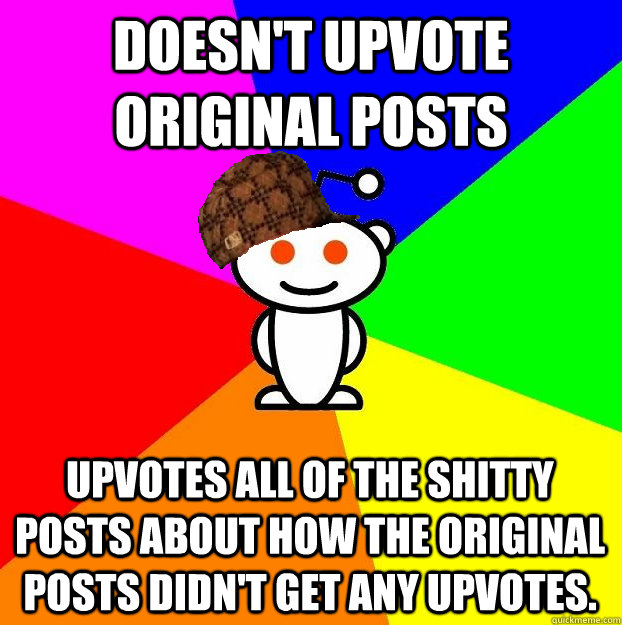 Doesn't upvote original posts Upvotes all of the shitty posts about how the original posts didn't get any upvotes.  Scumbag Redditor