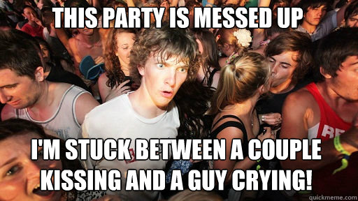 This party is messed up
 I'm stuck between a couple kissing and a guy crying!  Sudden Clarity Clarence