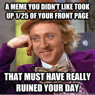 A meme you didn't like took up 1/25 of your front page that must have really ruined your day  Condescending Wonka