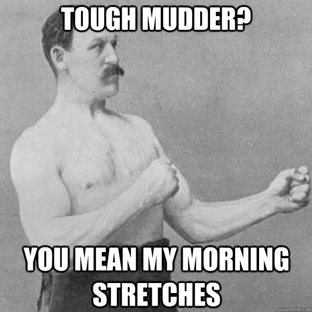 TOUGH MUDDER? YOU MEAN MY MORNING STRETCHES  overly manly man