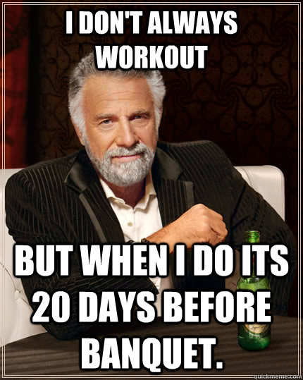 I don't always workout but when I do its 20 days before banquet.  The Most Interesting Man In The World