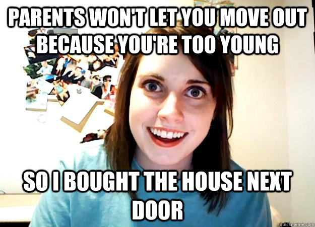 Parents won't let you move out because you're too young So i bought the house next door  Overly Attached Girlfriend