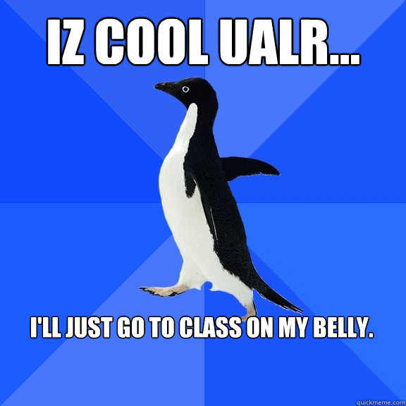 Iz cool UALR... I'll just go to class on my belly.     Socially Awkward Penguin