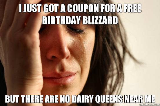 I just got a coupon for a free birthday blizzard But there are no dairy queens near me  First World Problems