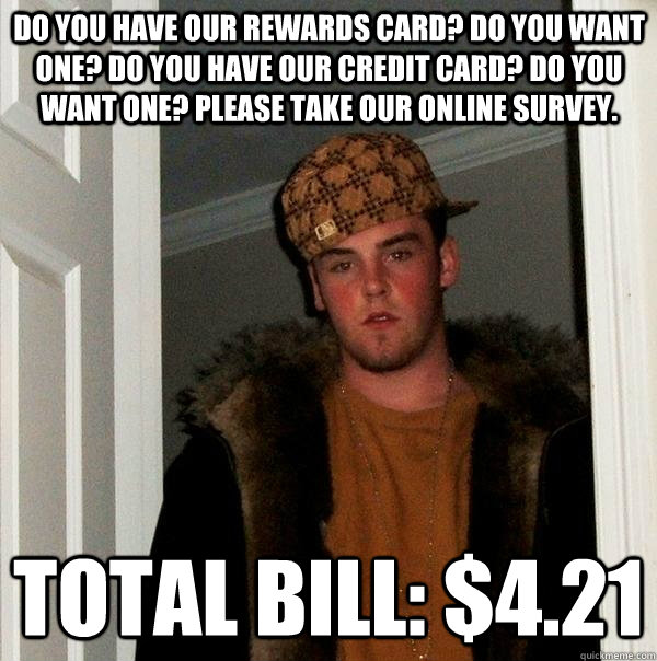 Do you have our rewards card? Do you want one? Do you have our credit card? Do you want one? Please take our online survey. Total bill: $4.21  Scumbag Steve