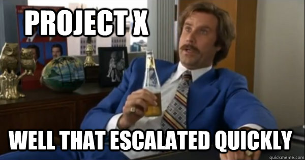 project x well that escalated quickly  Ron burgundy