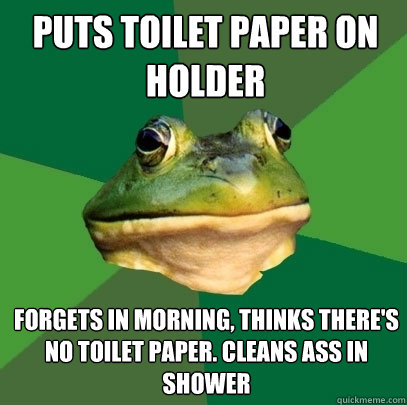 Puts toilet paper on holder  forgets in morning, thinks there's no toilet paper. Cleans ass in shower  Foul Bachelor Frog