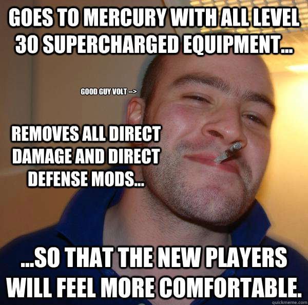 Goes to Mercury with all level 30 supercharged equipment... ...So that the new players will feel more comfortable. Removes all direct damage and direct defense mods... Good Guy Volt --> - Goes to Mercury with all level 30 supercharged equipment... ...So that the new players will feel more comfortable. Removes all direct damage and direct defense mods... Good Guy Volt -->  Misc