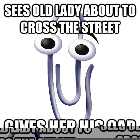 Sees old lady about to cross the street gives her his car  Overly Helpful Clippy