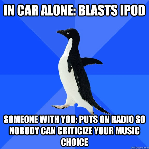 in car alone: blasts ipod someone with you: puts on radio so nobody can criticize your music choice  Socially Awkward Penguin
